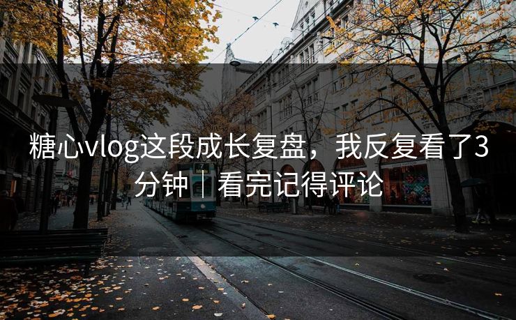糖心vlog这段成长复盘，我反复看了3分钟｜看完记得评论