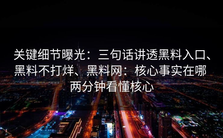 关键细节曝光：三句话讲透黑料入口、黑料不打烊、黑料网：核心事实在哪 两分钟看懂核心