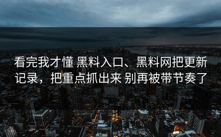 看完我才懂 黑料入口、黑料网把更新记录，把重点抓出来 别再被带节奏了