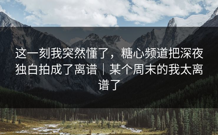 这一刻我突然懂了，糖心频道把深夜独白拍成了离谱｜某个周末的我太离谱了