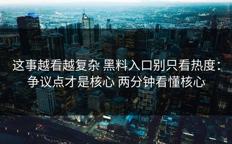 这事越看越复杂 黑料入口别只看热度：争议点才是核心 两分钟看懂核心