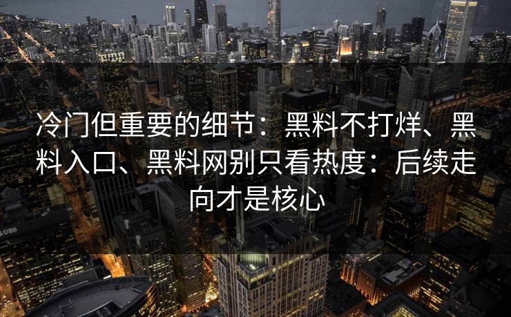冷门但重要的细节：黑料不打烊、黑料入口、黑料网别只看热度：后续走向才是核心