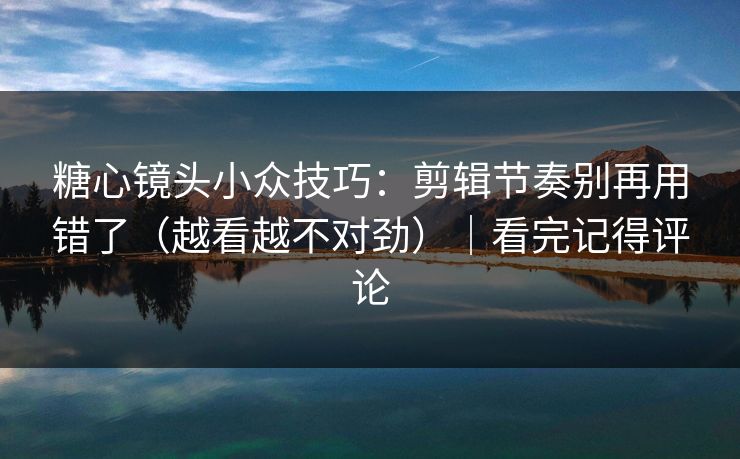 糖心镜头小众技巧：剪辑节奏别再用错了（越看越不对劲）｜看完记得评论