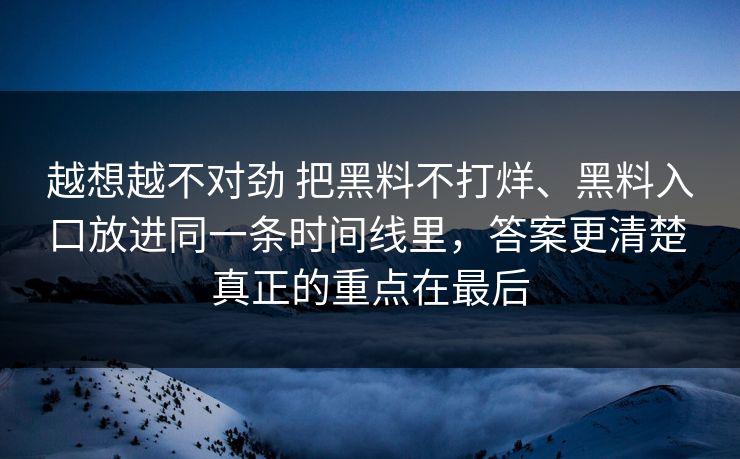 越想越不对劲 把黑料不打烊、黑料入口放进同一条时间线里，答案更清楚 真正的重点在最后