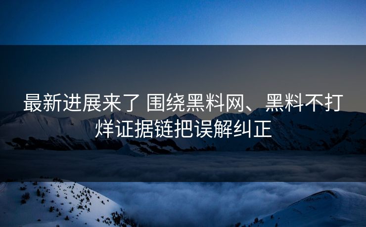 最新进展来了 围绕黑料网、黑料不打烊证据链把误解纠正