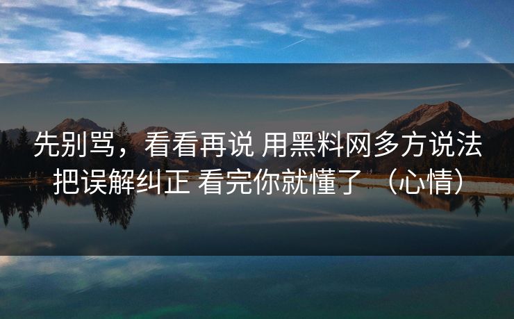 先别骂，看看再说 用黑料网多方说法把误解纠正 看完你就懂了 （心情）