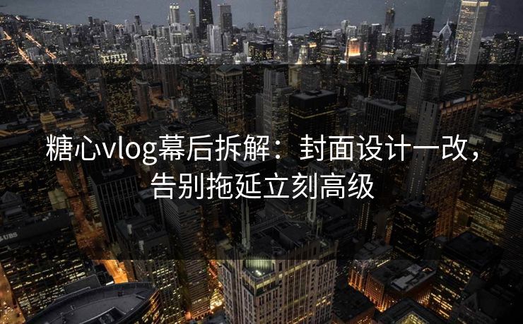 糖心vlog幕后拆解：封面设计一改，告别拖延立刻高级