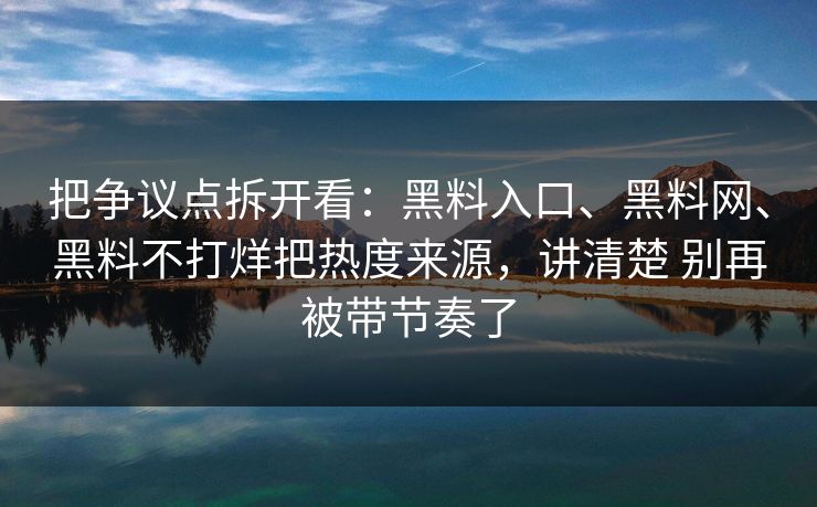 把争议点拆开看：黑料入口、黑料网、黑料不打烊把热度来源，讲清楚 别再被带节奏了