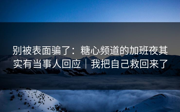 别被表面骗了：糖心频道的加班夜其实有当事人回应｜我把自己救回来了