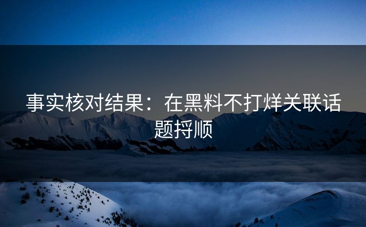 事实核对结果：在黑料不打烊关联话题捋顺