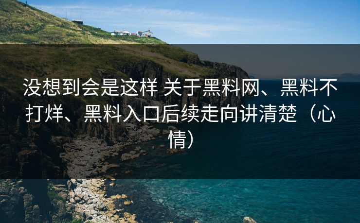 没想到会是这样 关于黑料网、黑料不打烊、黑料入口后续走向讲清楚（心情）