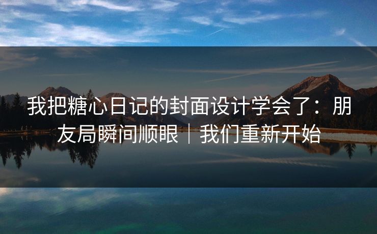 我把糖心日记的封面设计学会了：朋友局瞬间顺眼｜我们重新开始