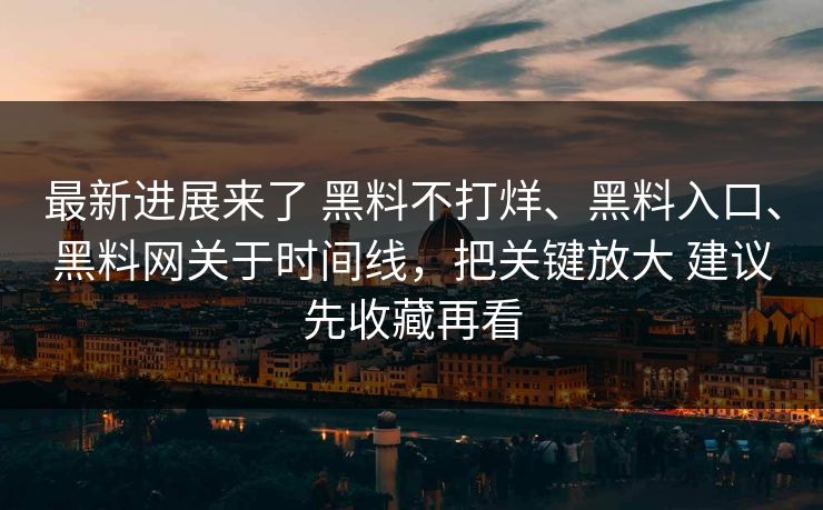 最新进展来了 黑料不打烊、黑料入口、黑料网关于时间线，把关键放大 建议先收藏再看
