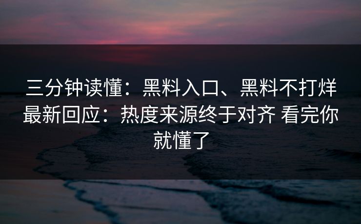 三分钟读懂：黑料入口、黑料不打烊最新回应：热度来源终于对齐 看完你就懂了