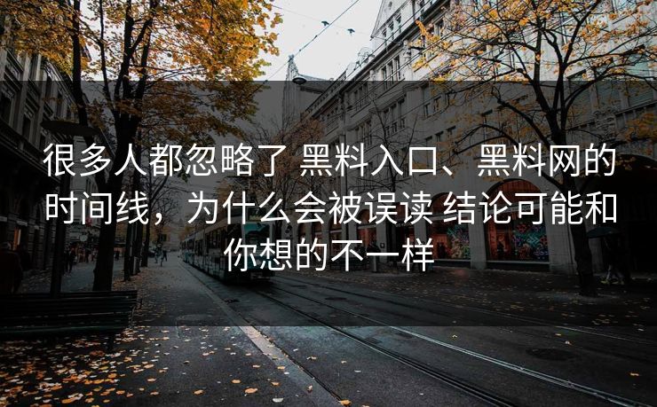 很多人都忽略了 黑料入口、黑料网的时间线，为什么会被误读 结论可能和你想的不一样