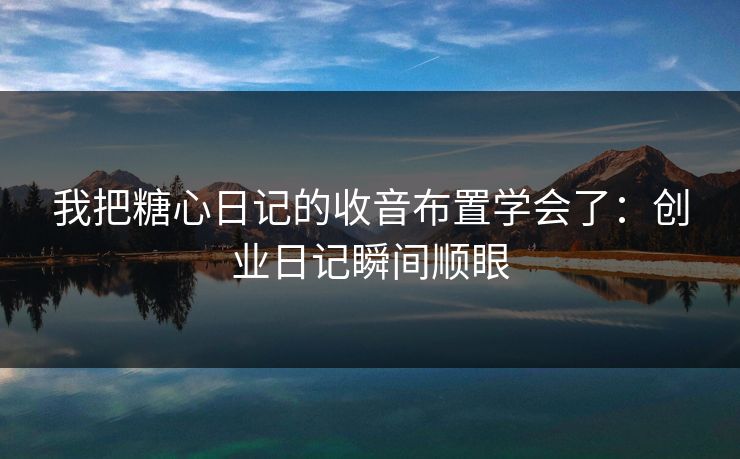 我把糖心日记的收音布置学会了：创业日记瞬间顺眼