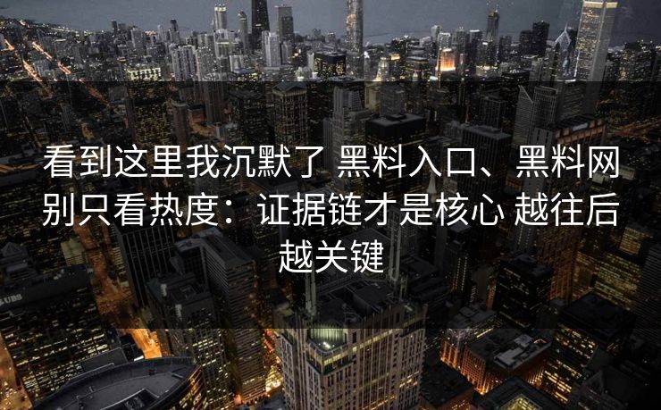 看到这里我沉默了 黑料入口、黑料网别只看热度：证据链才是核心 越往后越关键