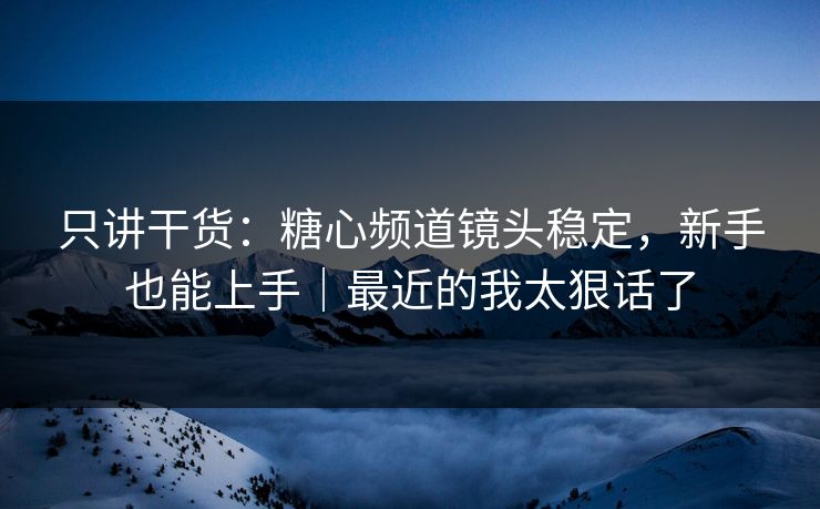 只讲干货：糖心频道镜头稳定，新手也能上手｜最近的我太狠话了